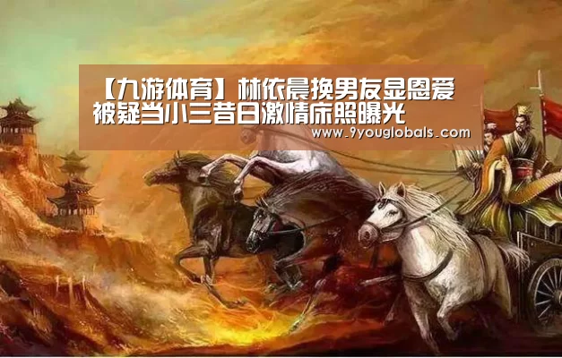 【九游体育】林依晨挽男友显恩爱 被疑当小三昔日激情床照曝光(图4) 九游体育