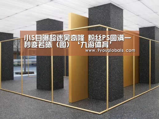 小S自曝超迷吴奇隆 粉丝PS圆满一秒变若曦(图)‘九游体育’(图1) 九游体育