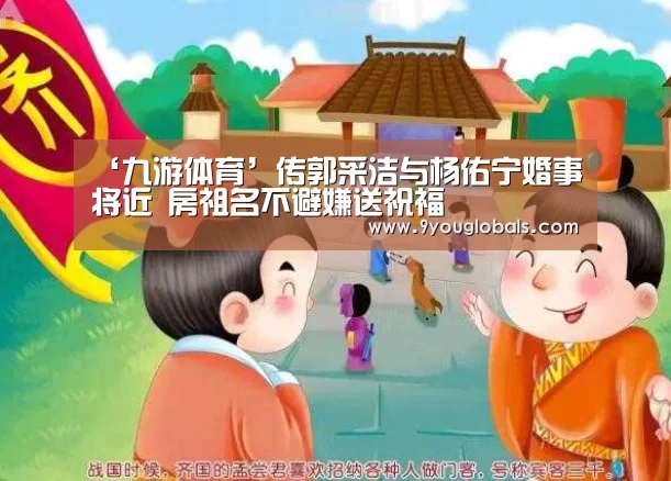 ‘九游体育’传郭采洁与杨佑宁婚事将近 房祖名不避嫌送祝福(图1) 九游体育