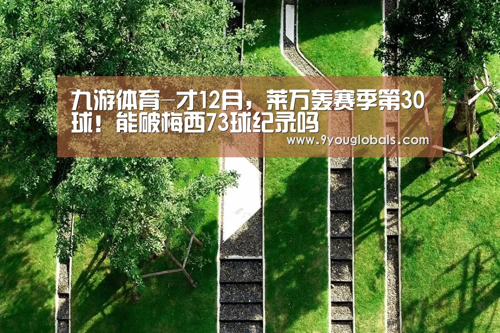 九游体育-才12月,莱万轰赛季第30球!能破梅西73球纪录吗(图2) 九游体育