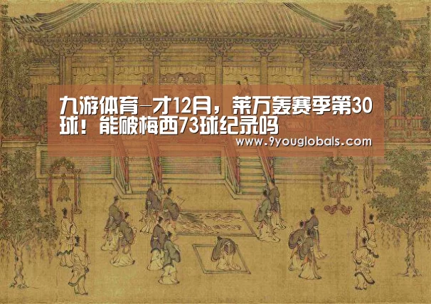 九游体育-才12月,莱万轰赛季第30球!能破梅西73球纪录吗(图4) 九游体育
