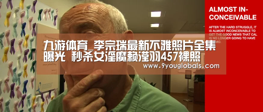 九游体育_李宗瑞最新不雅照片全集曝光 秒杀女淫魔赖滢羽457裸照(图1) 九游体育
