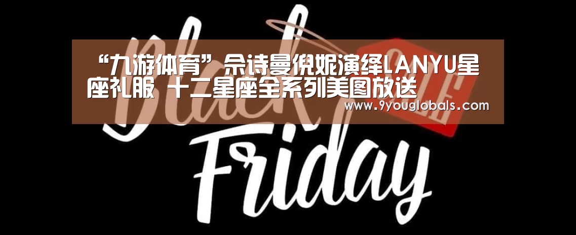 “九游体育”佘诗曼倪妮演绎LANYU星座礼服 十二星座全系列美图放送(图3) 九游体育