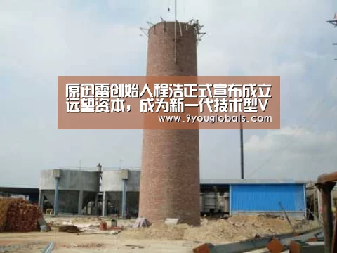 原迅雷创始人程浩正式宣布成立远望资本,成为新一代技术型VC:九游体育(图1) 九游体育
