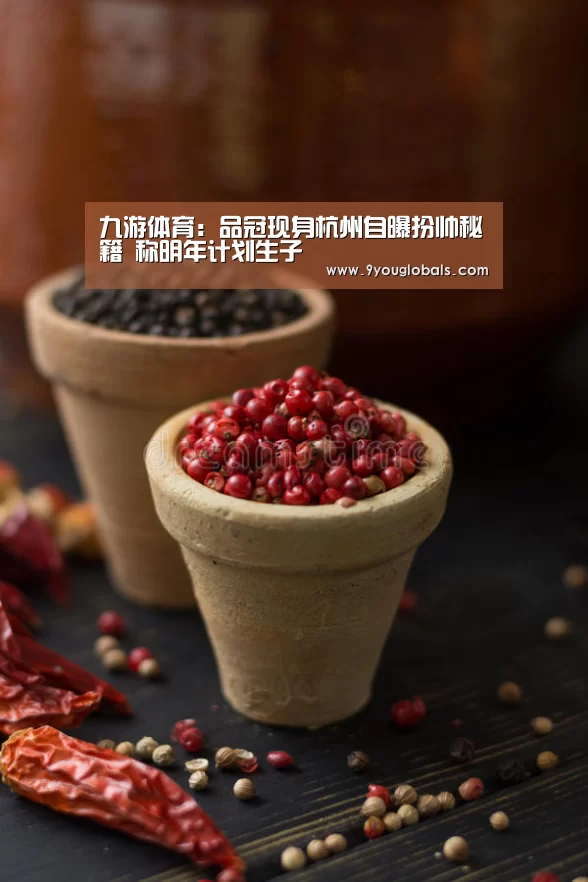 九游体育:品冠现身杭州自曝扮帅秘籍 称明年计划生子(图1) 九游体育