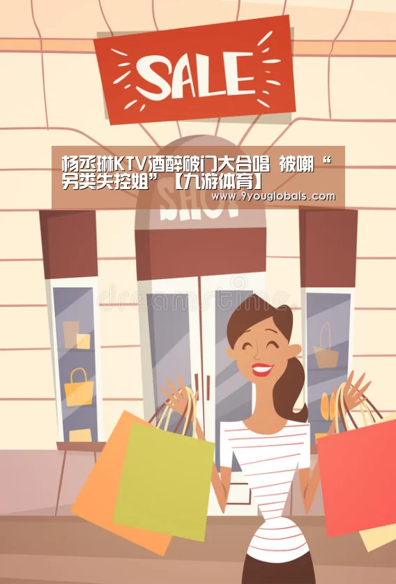 杨丞琳KTV酒醉破门大合唱 被嘲“另类失控姐”【九游体育】(图3) 九游体育