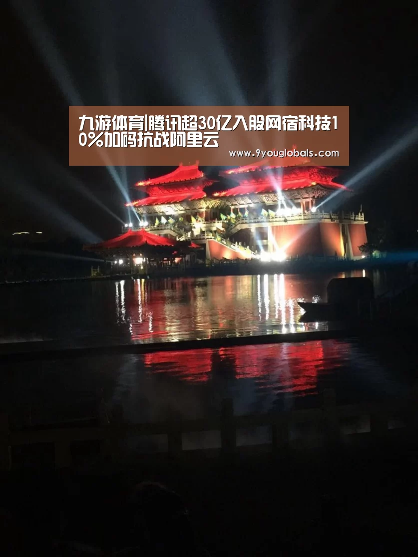 九游体育|腾讯超30亿入股网宿科技10%加码抗战阿里云(图1) 九游体育