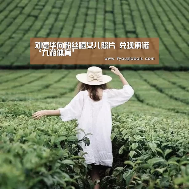刘德华向粉丝晒女儿照片 兑现承诺‘九游体育’(图1) 九游体育
