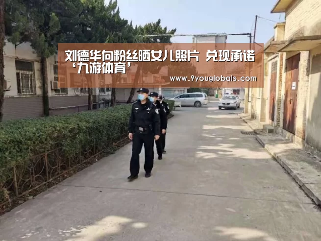 刘德华向粉丝晒女儿照片 兑现承诺‘九游体育’(图2) 九游体育