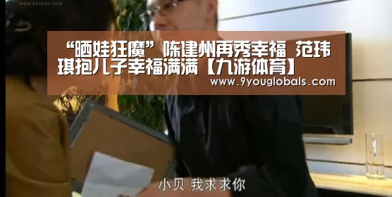 “晒娃狂魔”陈建州再秀幸福 范玮琪抱儿子幸福满满【九游体育】(图1) 九游体育