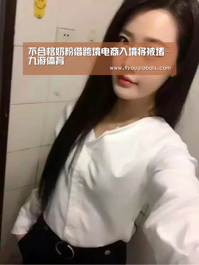 不合格奶粉借跨境电商入境将被堵-九游体育(图1) 九游体育