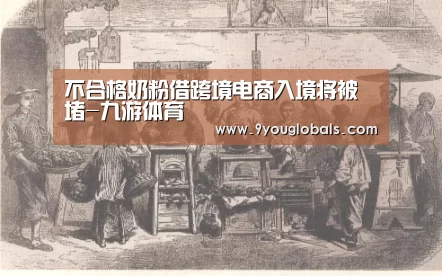 不合格奶粉借跨境电商入境将被堵-九游体育(图4) 九游体育