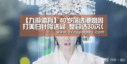 【九游体育】40岁落选港姐因打美白针险送命 整容达30次(图)(图3) 九游体育